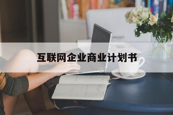 金昌市互联网企业商业计划书(互联网行业商业计划书侧重点)