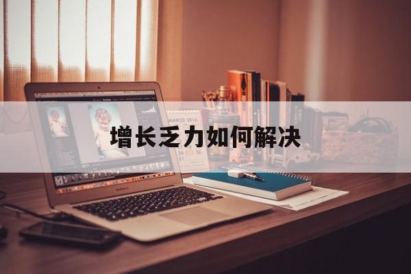 金昌市增长乏力如何解决(增长乏力是下降的意思吗)