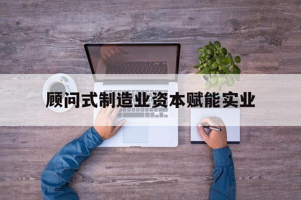 金昌市关于顾问式制造业资本赋能实业的信息