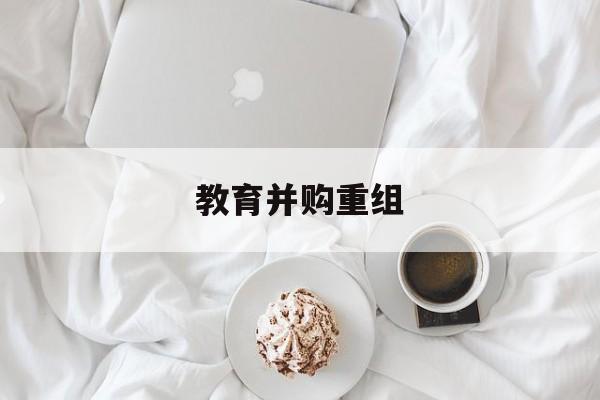 金昌市教育并购重组(近年并购重组经典案例)